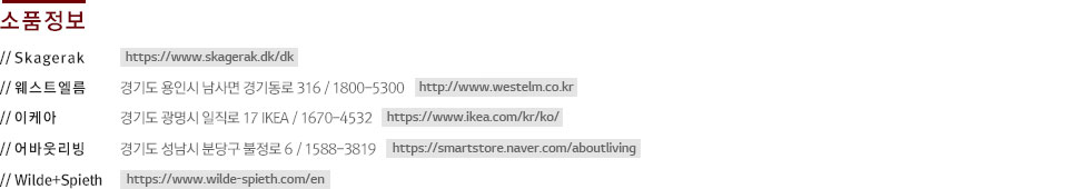 
    // Skagerak - https://www.skagerak.dk/dk
    // Ʈ ? ⵵ ν  ⵿ 316  / 1800-5300  / http://www.westelm.co.kr
    // ɾ ? ⵵   17 IKEA / 1670-4532 /  https://www.ikea.com/kr/ko/
    // ٿ ? ⵵  д籸  6 /1588-3819 / https://smartstore.naver.com/aboutliving
    // Wilde+Spieth - https://www.wilde-spieth.com/en    
    