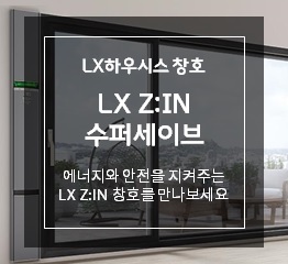 LX하우시스 창호 LX Z:IN 수퍼세이브 에너지와 안전을 지켜주는 LX Z:IN 창호를 만나보세요